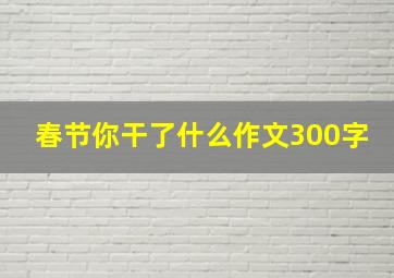 春节你干了什么作文300字