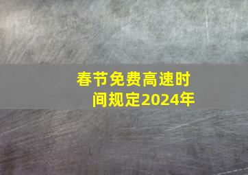 春节免费高速时间规定2024年