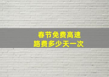 春节免费高速路费多少天一次