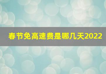 春节免高速费是哪几天2022