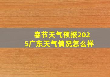 春节天气预报2025广东天气情况怎么样