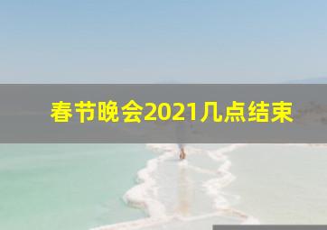 春节晚会2021几点结束