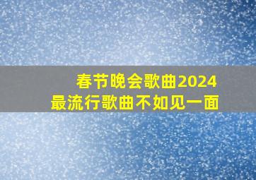 春节晚会歌曲2024最流行歌曲不如见一面