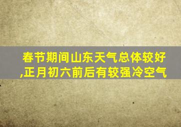 春节期间山东天气总体较好,正月初六前后有较强冷空气