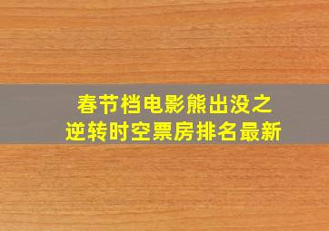 春节档电影熊出没之逆转时空票房排名最新