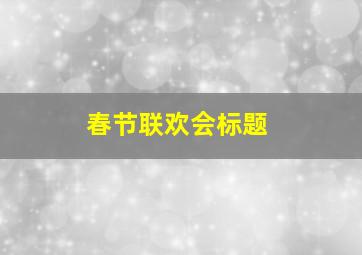 春节联欢会标题