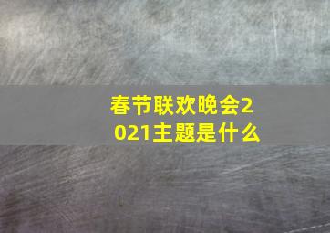 春节联欢晚会2021主题是什么