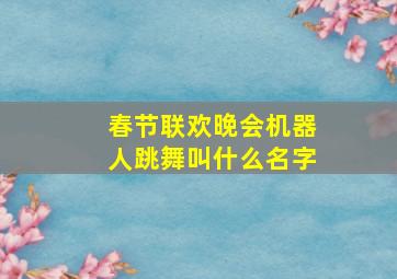 春节联欢晚会机器人跳舞叫什么名字