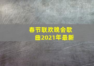 春节联欢晚会歌曲2021年最新