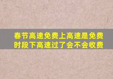 春节高速免费上高速是免费时段下高速过了会不会收费