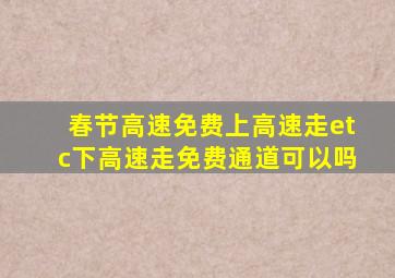 春节高速免费上高速走etc下高速走免费通道可以吗