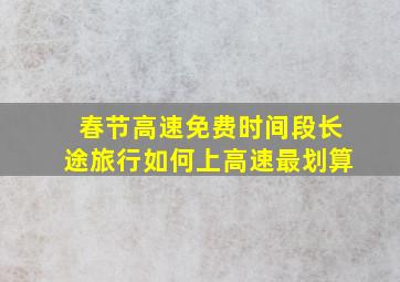 春节高速免费时间段长途旅行如何上高速最划算