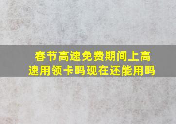 春节高速免费期间上高速用领卡吗现在还能用吗