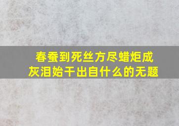 春蚕到死丝方尽蜡炬成灰泪始干出自什么的无题