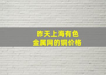 昨天上海有色金属网的铜价格