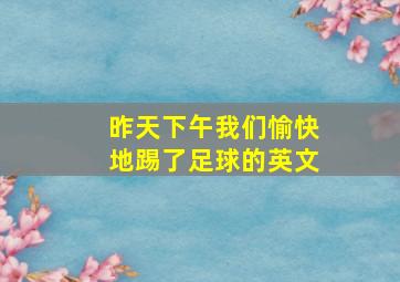 昨天下午我们愉快地踢了足球的英文