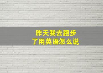 昨天我去跑步了用英语怎么说