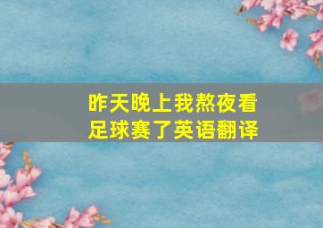 昨天晚上我熬夜看足球赛了英语翻译