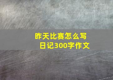 昨天比赛怎么写日记300字作文