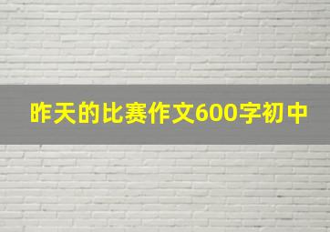 昨天的比赛作文600字初中