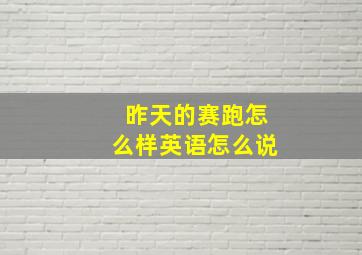 昨天的赛跑怎么样英语怎么说