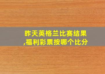 昨天英格兰比赛结果,福利彩票按哪个比分