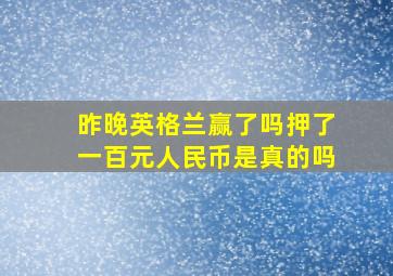 昨晚英格兰赢了吗押了一百元人民币是真的吗