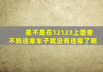 是不是在12123上面查不到违章车子就没有违章了呢