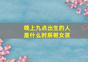 晚上九点出生的人是什么时辰呢女孩