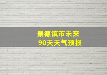 景德镇市未来90天天气预报