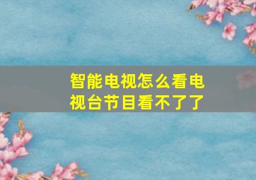 智能电视怎么看电视台节目看不了了