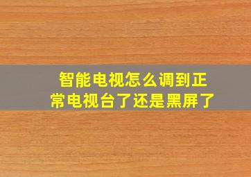 智能电视怎么调到正常电视台了还是黑屏了