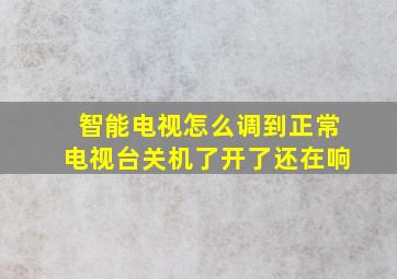 智能电视怎么调到正常电视台关机了开了还在响