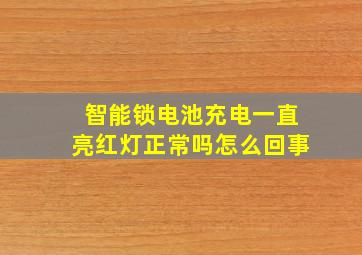 智能锁电池充电一直亮红灯正常吗怎么回事