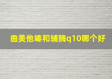 曲美他嗪和辅酶q10哪个好