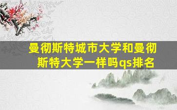 曼彻斯特城市大学和曼彻斯特大学一样吗qs排名