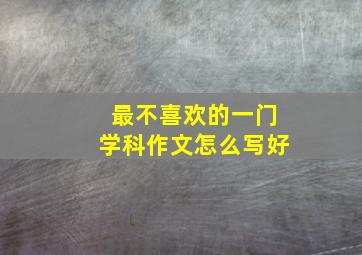 最不喜欢的一门学科作文怎么写好