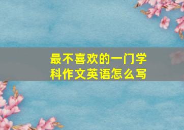 最不喜欢的一门学科作文英语怎么写