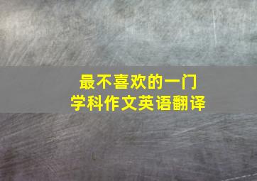 最不喜欢的一门学科作文英语翻译