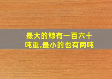 最大的鲸有一百六十吨重,最小的也有两吨