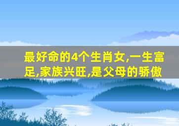 最好命的4个生肖女,一生富足,家族兴旺,是父母的骄傲