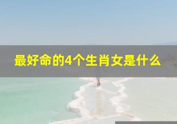 最好命的4个生肖女是什么