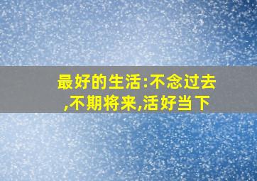 最好的生活:不念过去,不期将来,活好当下