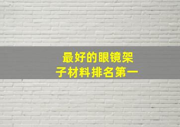 最好的眼镜架子材料排名第一