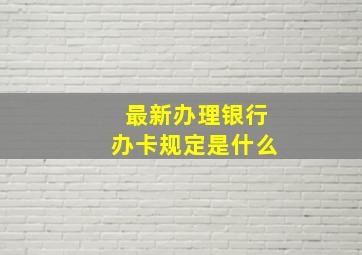 最新办理银行办卡规定是什么