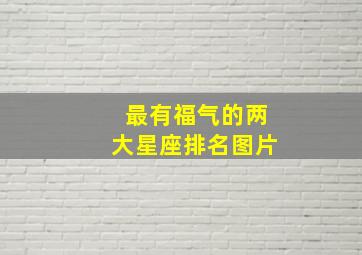 最有福气的两大星座排名图片