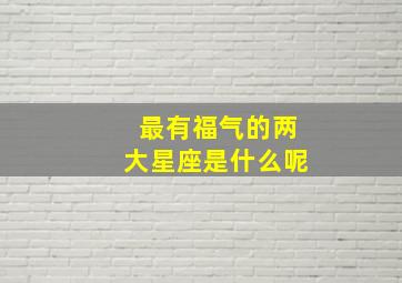 最有福气的两大星座是什么呢