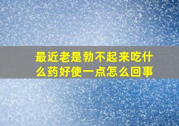 最近老是勃不起来吃什么药好使一点怎么回事