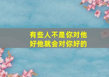 有些人不是你对他好他就会对你好的