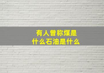 有人曾称煤是什么石油是什么